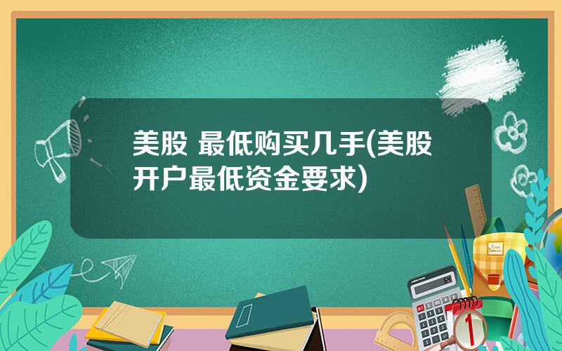 美股 最低购买几手(美股开户最低资金要求)